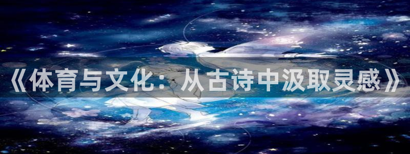 3377体育官方正版app开户：《体育与文化：从古诗中汲取灵