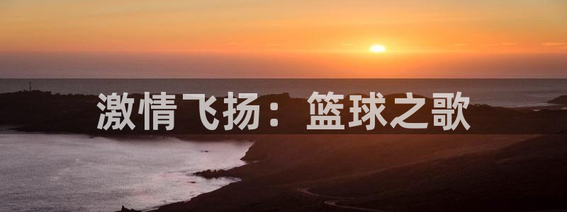 3377体育官方正版app集团官网网址：激情飞扬：篮球之歌