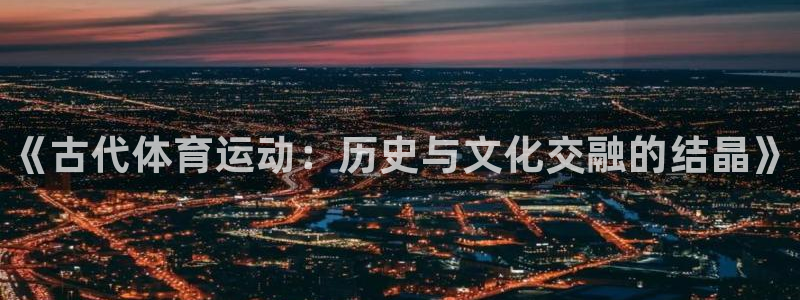 3377体育官网下载平台：《古代体育运动：历史与文化交融的结