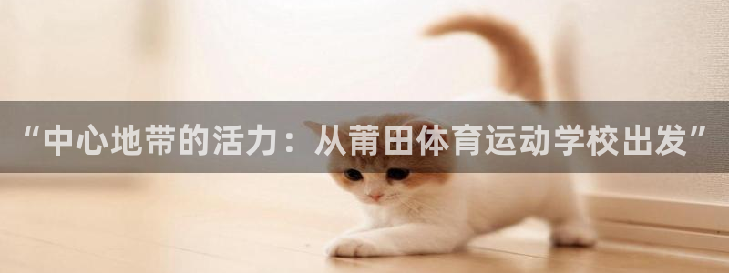 3377体育官方正版app娱乐下载：“中心地带的活力：从莆田