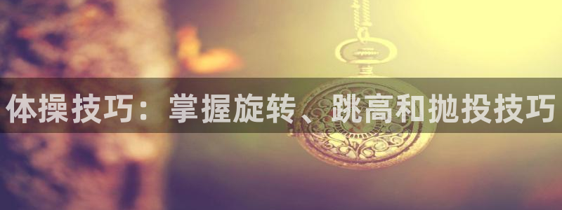 3377体育官方正版app开户：体操技巧：掌握旋转、跳高和抛