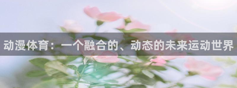 3377体育官网下载娱乐：动漫体育：一个融合的、动态