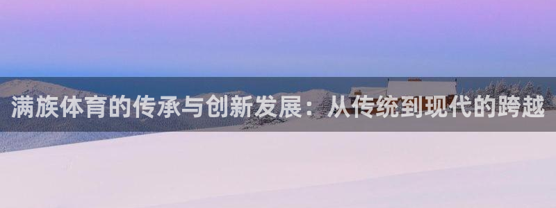 3377体育官方正版app五金厂:满族体育的传承与创新发展: